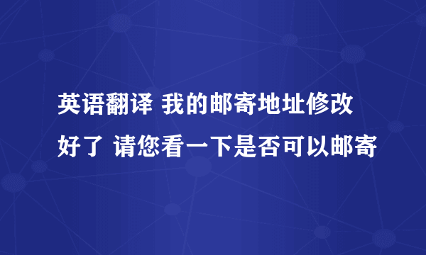 英语翻译 我的邮寄地址修改好了 请您看一下是否可以邮寄