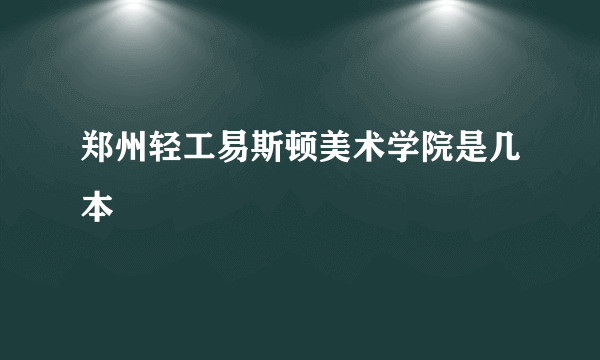 郑州轻工易斯顿美术学院是几本