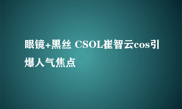 眼镜+黑丝 CSOL崔智云cos引爆人气焦点