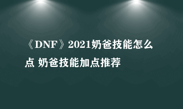 《DNF》2021奶爸技能怎么点 奶爸技能加点推荐