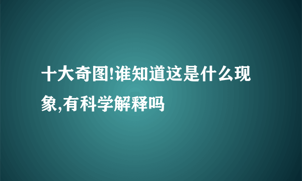 十大奇图!谁知道这是什么现象,有科学解释吗