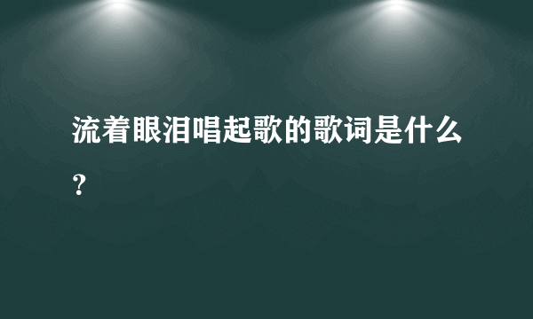 流着眼泪唱起歌的歌词是什么？