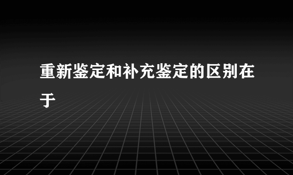 重新鉴定和补充鉴定的区别在于