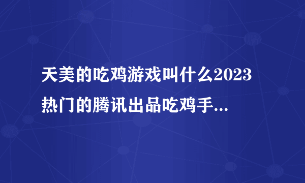 天美的吃鸡游戏叫什么2023 热门的腾讯出品吃鸡手机游戏大全