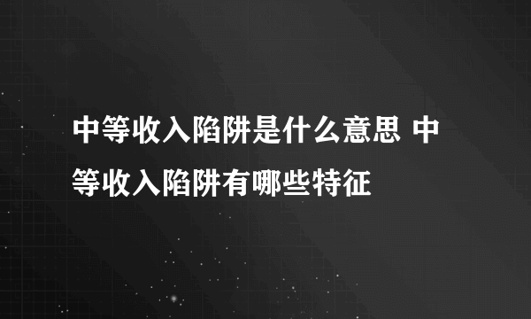 中等收入陷阱是什么意思 中等收入陷阱有哪些特征