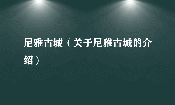 尼雅古城（关于尼雅古城的介绍）