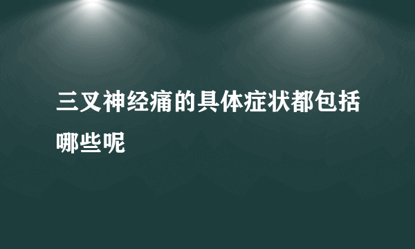 三叉神经痛的具体症状都包括哪些呢