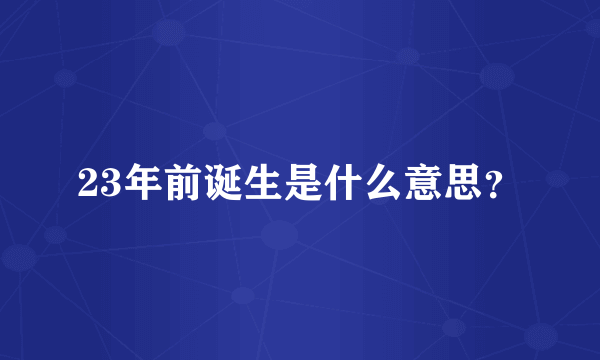 23年前诞生是什么意思？