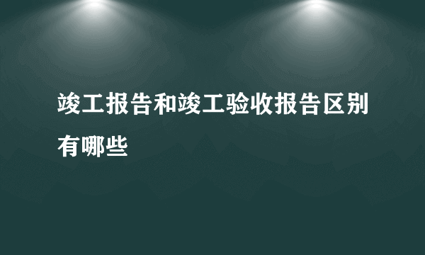 竣工报告和竣工验收报告区别有哪些