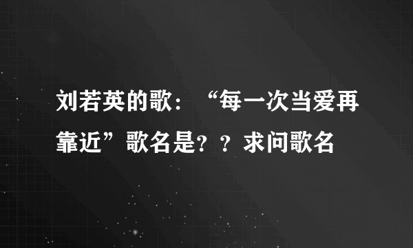刘若英的歌：“每一次当爱再靠近”歌名是？？求问歌名