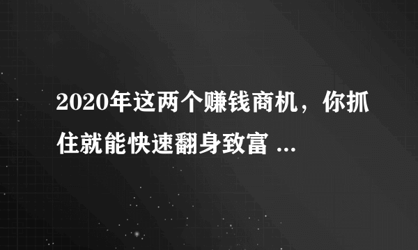 2020年这两个赚钱商机，你抓住就能快速翻身致富 普通人的机会！