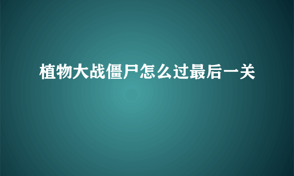 植物大战僵尸怎么过最后一关
