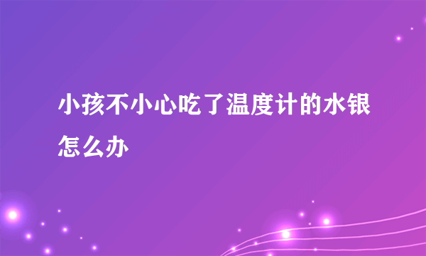 小孩不小心吃了温度计的水银怎么办