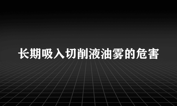 长期吸入切削液油雾的危害