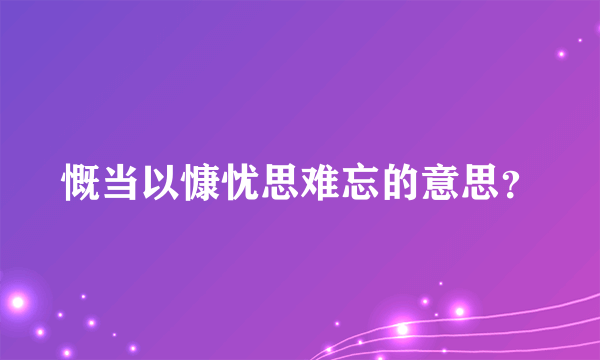 慨当以慷忧思难忘的意思？