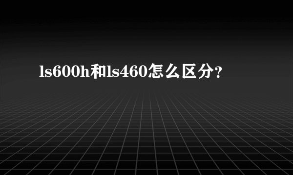 ls600h和ls460怎么区分？