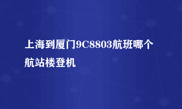 上海到厦门9C8803航班哪个航站楼登机