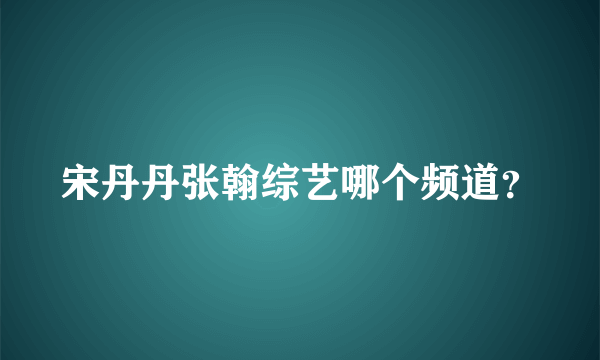 宋丹丹张翰综艺哪个频道？
