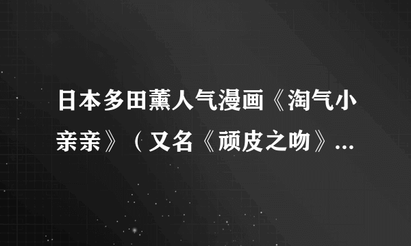 日本多田薰人气漫画《淘气小亲亲》（又名《顽皮之吻》《恶作剧之吻》）还在连载吗？那什么时候出26集？