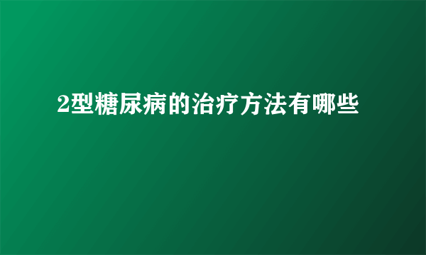 2型糖尿病的治疗方法有哪些