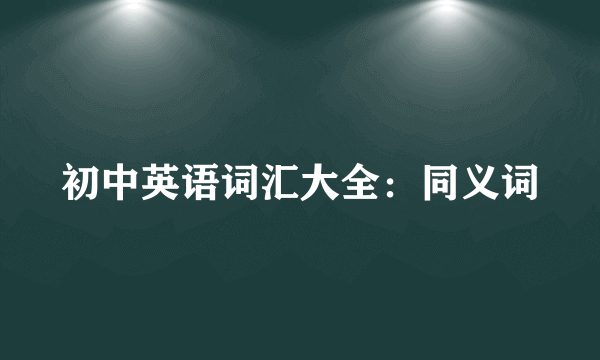 初中英语词汇大全：同义词