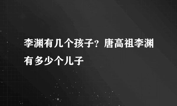 李渊有几个孩子？唐高祖李渊有多少个儿子