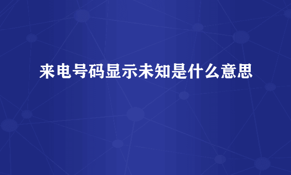 来电号码显示未知是什么意思
