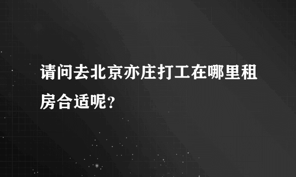 请问去北京亦庄打工在哪里租房合适呢？