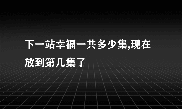 下一站幸福一共多少集,现在放到第几集了