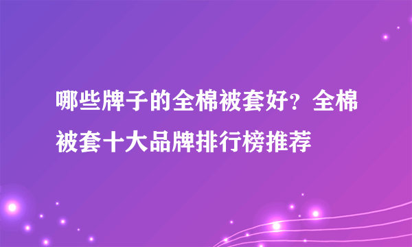 哪些牌子的全棉被套好？全棉被套十大品牌排行榜推荐