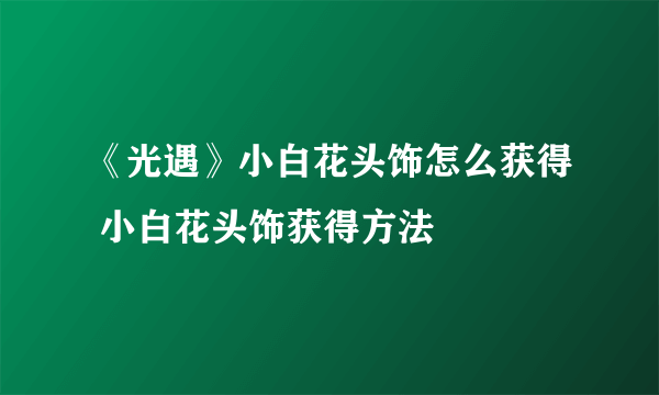 《光遇》小白花头饰怎么获得 小白花头饰获得方法