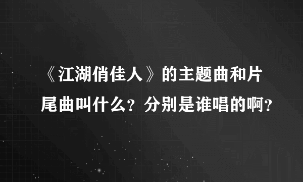 《江湖俏佳人》的主题曲和片尾曲叫什么？分别是谁唱的啊？