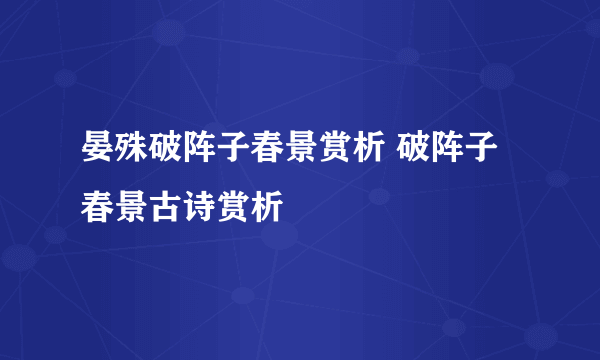 晏殊破阵子春景赏析 破阵子春景古诗赏析