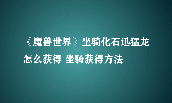 《魔兽世界》坐骑化石迅猛龙怎么获得 坐骑获得方法