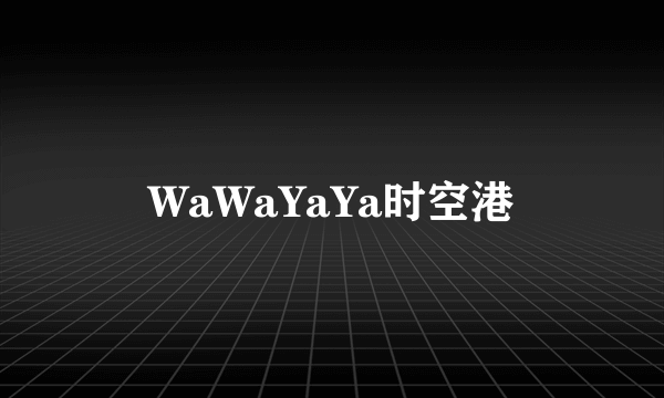 WaWaYaYa时空港