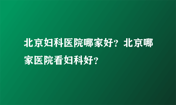 北京妇科医院哪家好？北京哪家医院看妇科好？