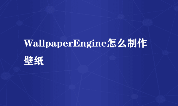 WallpaperEngine怎么制作壁纸