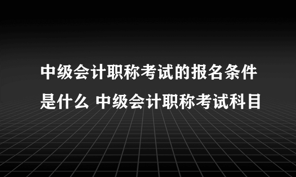 中级会计职称考试的报名条件是什么 中级会计职称考试科目