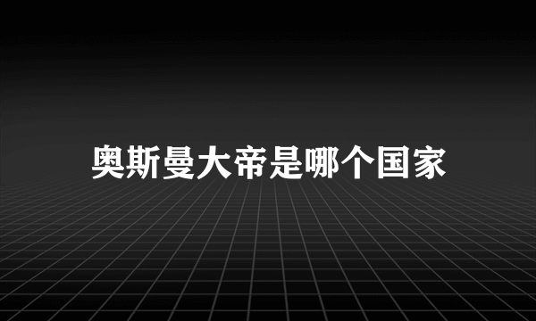 奥斯曼大帝是哪个国家
