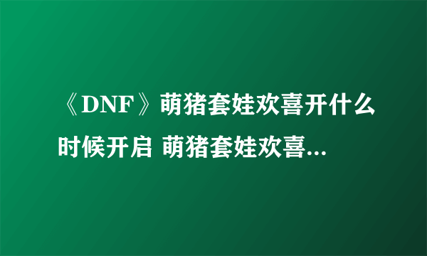 《DNF》萌猪套娃欢喜开什么时候开启 萌猪套娃欢喜开活动一览