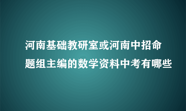 河南基础教研室或河南中招命题组主编的数学资料中考有哪些
