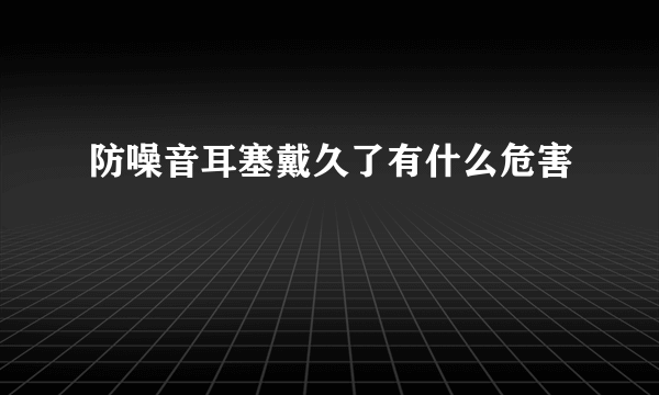 防噪音耳塞戴久了有什么危害