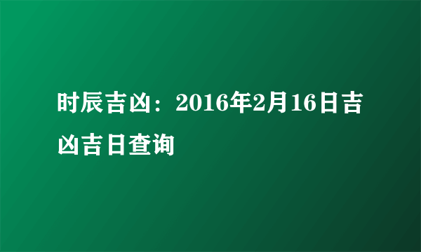 时辰吉凶：2016年2月16日吉凶吉日查询