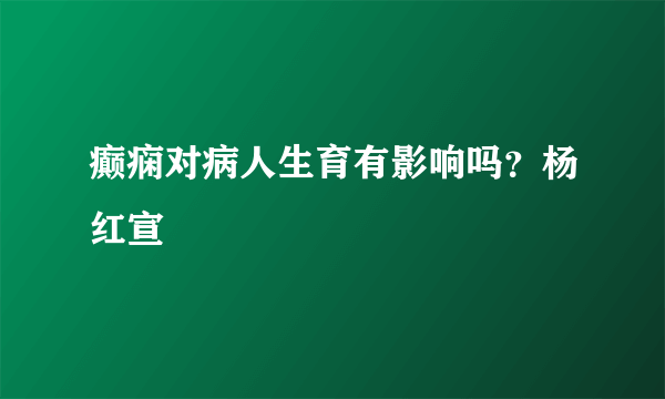 癫痫对病人生育有影响吗？杨红宣