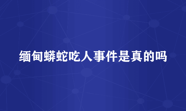 缅甸蟒蛇吃人事件是真的吗