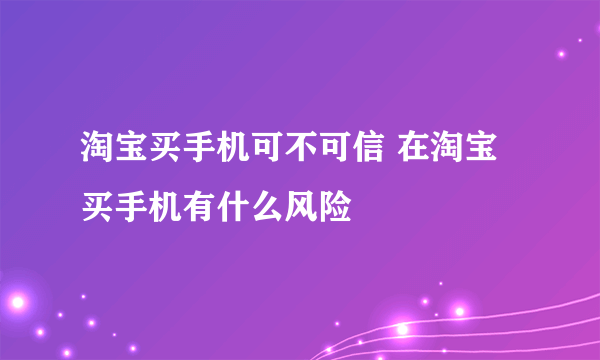 淘宝买手机可不可信 在淘宝买手机有什么风险