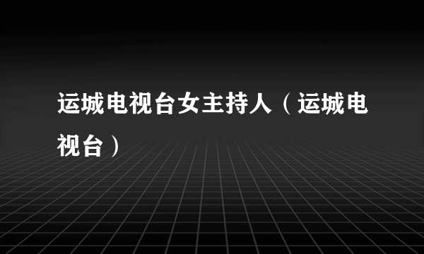 运城电视台女主持人（运城电视台）