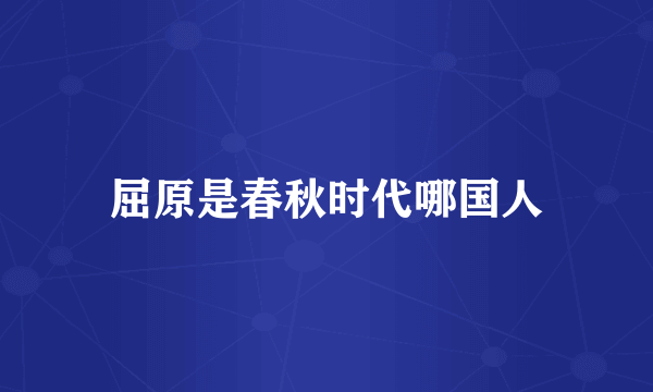 屈原是春秋时代哪国人