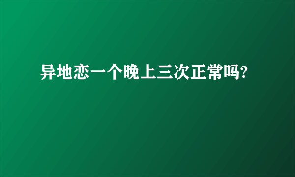 异地恋一个晚上三次正常吗?
