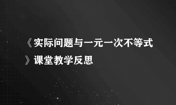 《实际问题与一元一次不等式》课堂教学反思